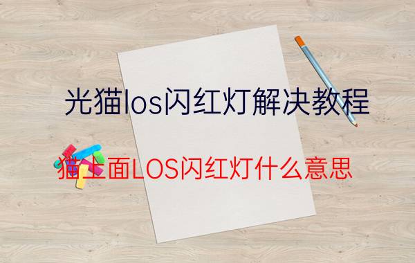 光猫los闪红灯解决教程 猫上面LOS闪红灯什么意思？